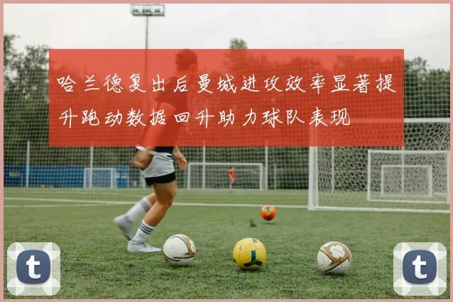 哈兰德复出后曼城进攻效率显著提升跑动数据回升助力球队表现