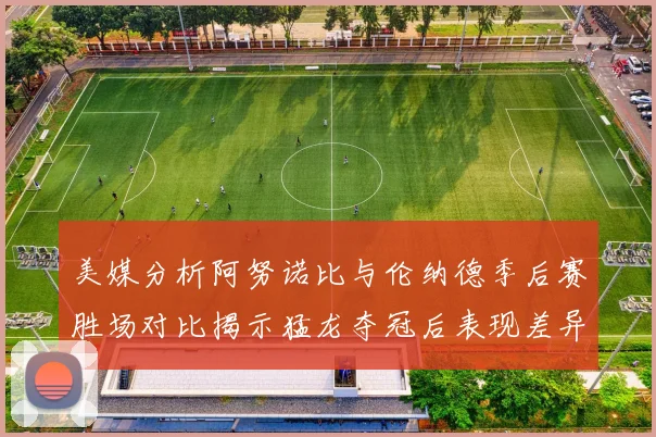 美媒分析阿努诺比与伦纳德季后赛胜场对比揭示猛龙夺冠后表现差异