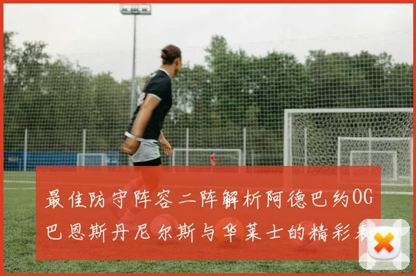 最佳防守阵容二阵解析阿德巴约OG巴恩斯丹尼尔斯与华莱士的精彩表现
