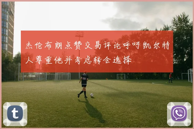 杰伦布朗点赞交易评论呼吁凯尔特人尊重他并考虑转会选择