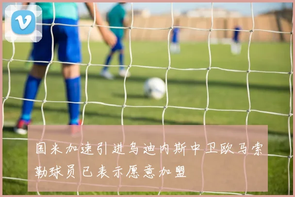 国米加速引进乌迪内斯中卫欧马索勒球员已表示愿意加盟