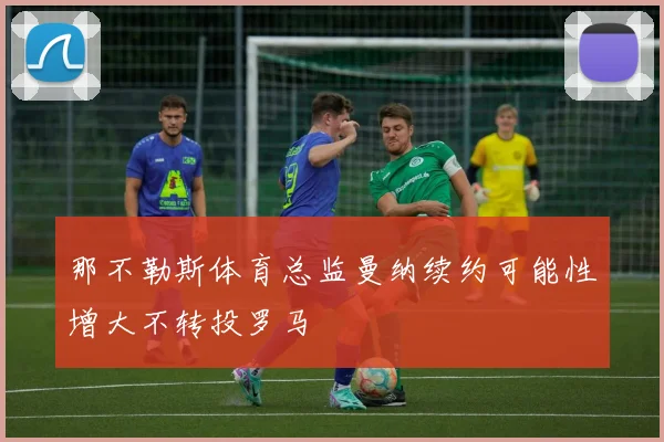那不勒斯体育总监曼纳续约可能性增大不转投罗马