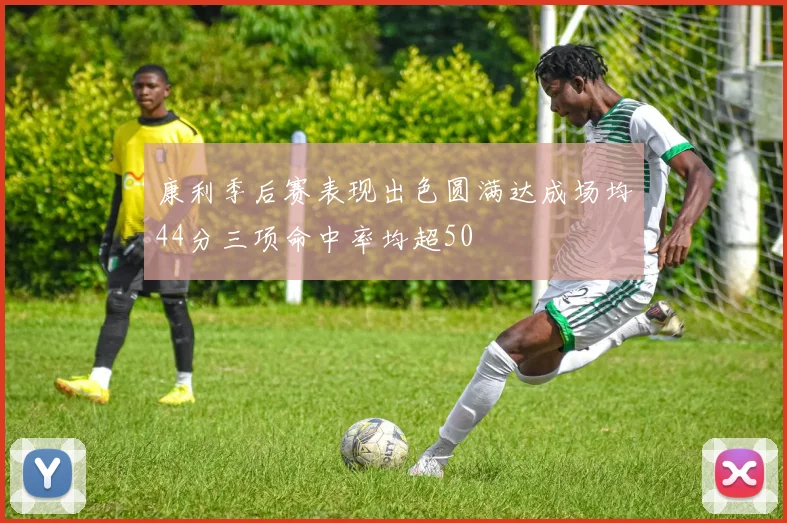 康利季后赛表现出色圆满达成场均44分三项命中率均超50