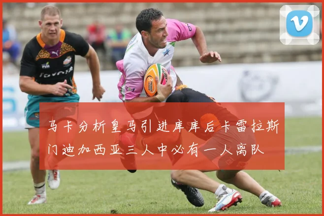 马卡分析皇马引进库库后卡雷拉斯门迪加西亚三人中必有一人离队