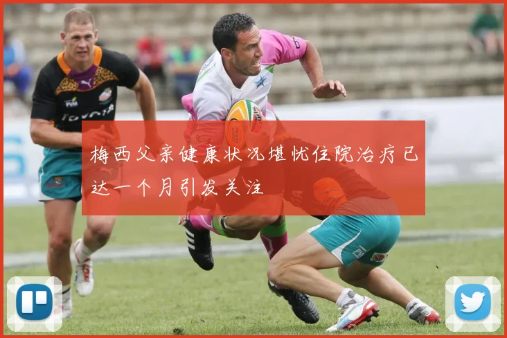 梅西父亲健康状况堪忧住院治疗已达一个月引发关注