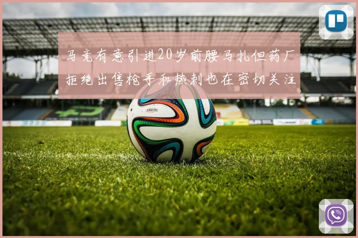 马竞有意引进20岁前腰马扎但药厂拒绝出售枪手和热刺也在密切关注