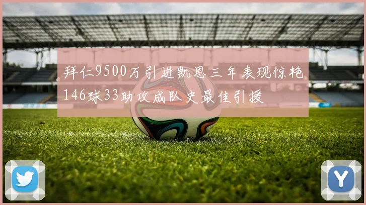 拜仁9500万引进凯恩三年表现惊艳146球33助攻成队史最佳引援