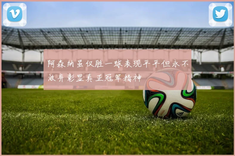 阿森纳虽仅胜一球表现平平但永不放弃彰显真正冠军精神