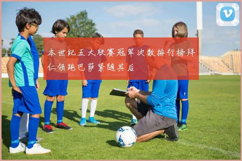 本世纪五大联赛冠军次数排行榜拜仁领跑巴萨紧随其后