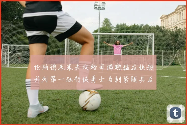 伦纳德未来去向赔率揭晓猛龙快船并列第一独行侠勇士马刺紧随其后