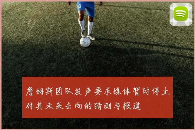 詹姆斯团队发声要求媒体暂时停止对其未来去向的猜测与报道