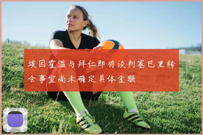 埃因霍温与拜仁即将谈判塞巴里转会事宜尚未确定具体金额