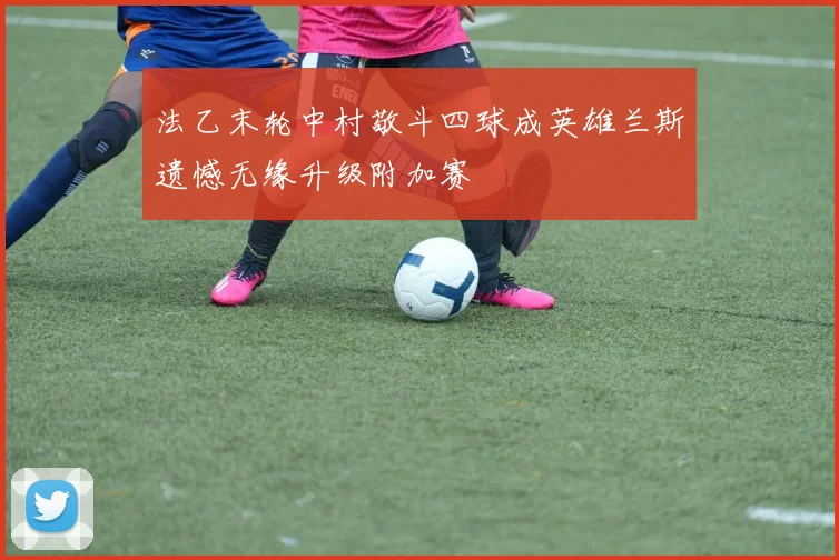 法乙末轮中村敬斗四球成英雄兰斯遗憾无缘升级附加赛