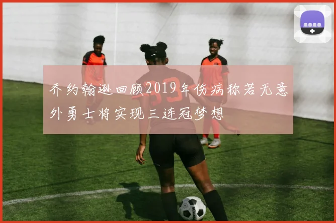 乔约翰逊回顾2019年伤病称若无意外勇士将实现三连冠梦想