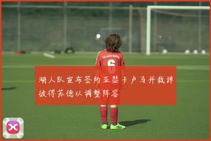 湖人队宣布签约亚瑟卡卢马并裁掉彼得苏德以调整阵容