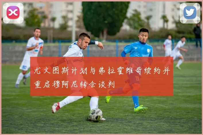 尤文图斯计划与弗拉霍维奇续约并重启穆阿尼转会谈判