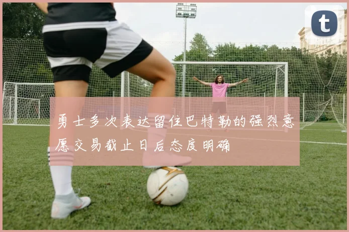 勇士多次表达留住巴特勒的强烈意愿交易截止日后态度明确