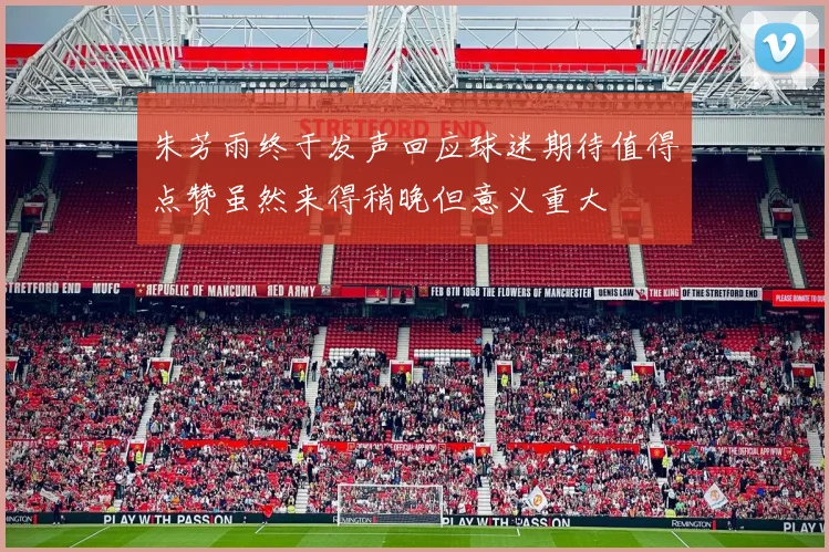 朱芳雨终于发声回应球迷期待值得点赞虽然来得稍晚但意义重大