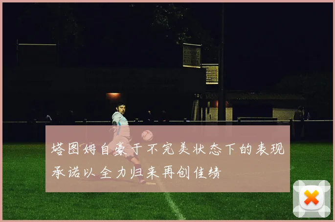 塔图姆自豪于不完美状态下的表现承诺以全力归来再创佳绩