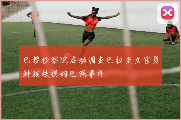 巴黎检察院启动调查巴拉圭女官员种族歧视姆巴佩事件