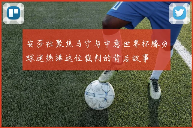 安莎社聚焦马宁与中意世界杯缘分球迷热捧这位裁判的背后故事